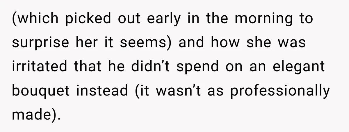 (which picked out early in the morning to surprise her it seems) and how she was irritated that he didn’t spend on an elegant bouquet instead (it wasn’t as professionally...