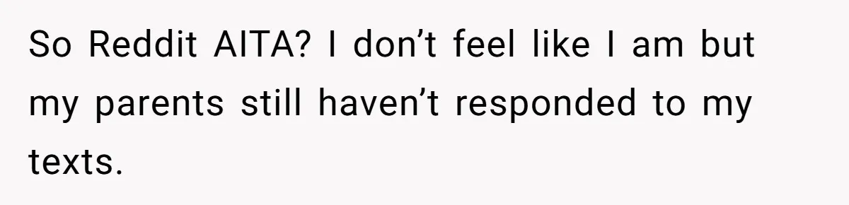 So Reddit AITA? I don’t feel like I am but my parents still haven’t responded to my texts.