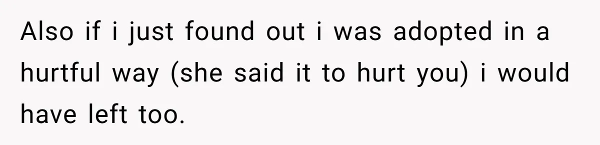 Also if i just found out i was adopted in a hurtful way (she said it to hurt you) i would have left too.