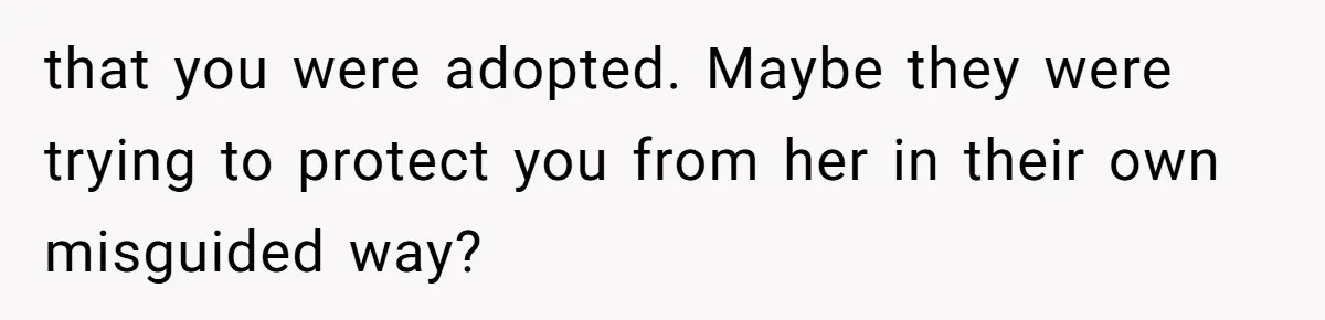 that you were adopted. Maybe they were trying to protect you from her in their own misguided way?