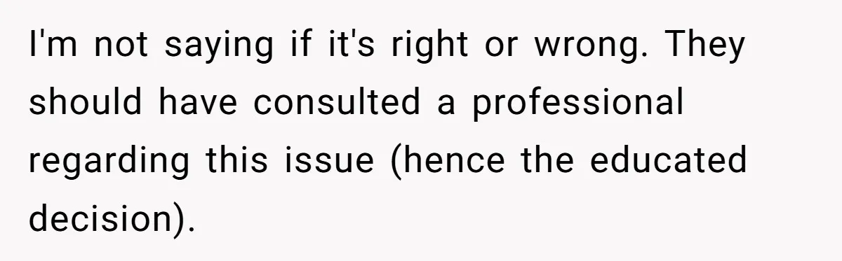 I'm not saying if it's right or wrong. They should have consulted a professional regarding this issue (hence the educated decision).