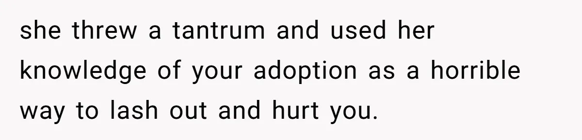 she threw a tantrum and used her knowledge of your adoption as a horrible way to lash out and hurt you.