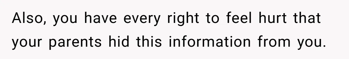 Also, you have every right to feel hurt that your parents hid this information from you.