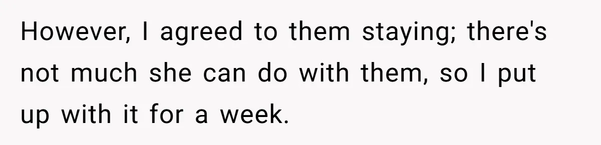 However, I agreed to them staying; there's not much she can do with them, so I put up with it for a week.