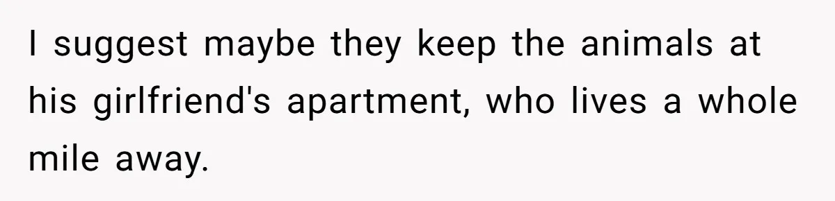 I suggest maybe they keep the animals at his girlfriend's apartment, who lives a whole mile away.