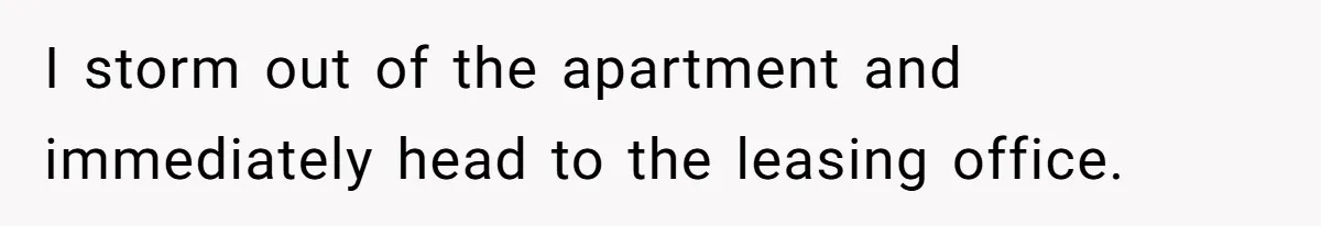 I storm out of the apartment and immediately head to the leasing office.