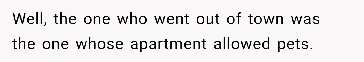 Well, the one who went out of town was the one whose apartment allowed pets.