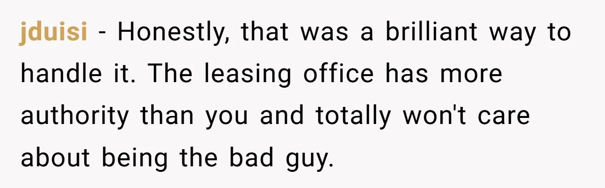 jduisi − Honestly, that was a brilliant way to handle it. The leasing office has more authority than you and totally won't care about being the bad guy.