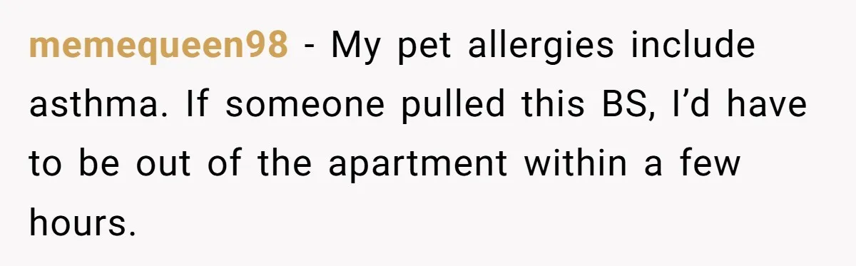 memequeen98 − My pet allergies include asthma. If someone pulled this BS, I’d have to be out of the apartment within a few hours.