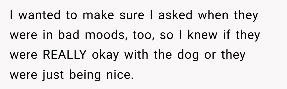I wanted to make sure I asked when they were in bad moods, too, so I knew if they were REALLY okay with the dog or they were just being...
