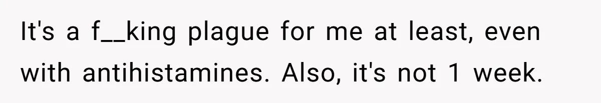 It's a f__king plague for me at least, even with antihistamines. Also, it's not 1 week.