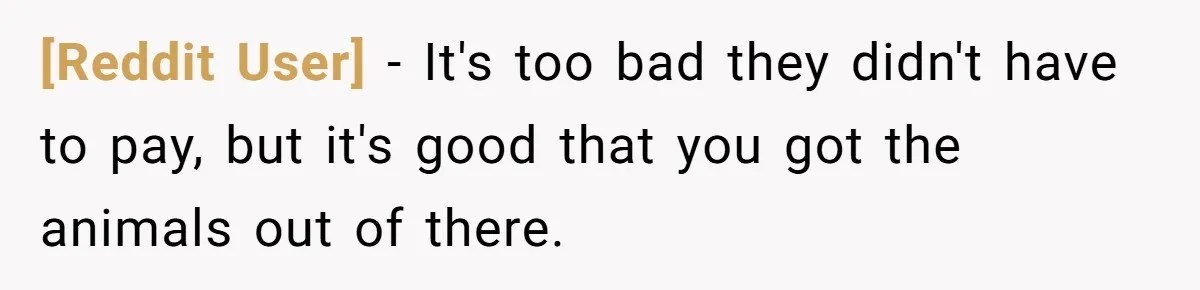 [Reddit User] − It's too bad they didn't have to pay, but it's good that you got the animals out of there.