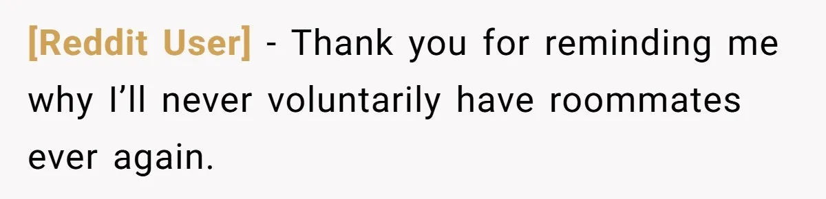 [Reddit User] − Thank you for reminding me why I’ll never voluntarily have roommates ever again.