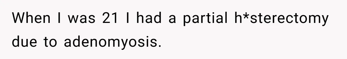 When I was 21 I had a partial h*sterectomy due to adenomyosis.