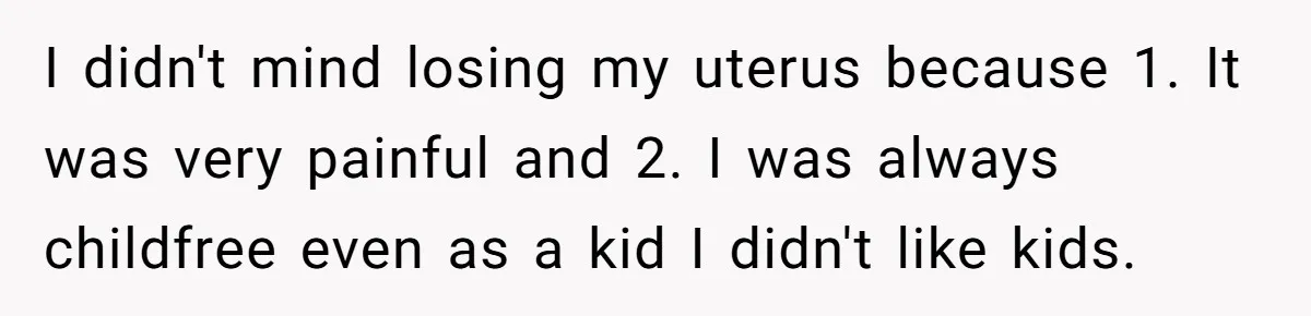 I didn't mind losing my uterus because 1. It was very painful and 2. I was always childfree even as a kid I didn't like kids.