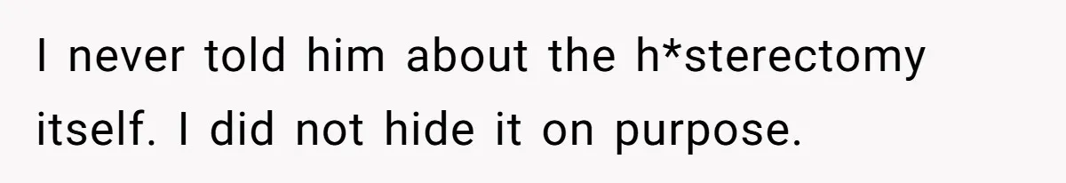 I never told him about the h*sterectomy itself. I did not hide it on purpose.