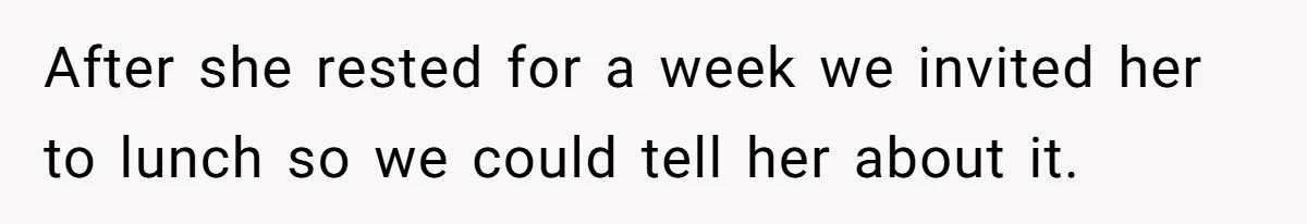After she rested for a week we invited her to lunch so we could tell her about it.