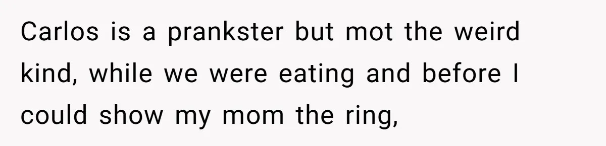Carlos is a prankster but mot the weird kind, while we were eating and before I could show my mom the ring,