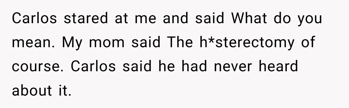 Carlos stared at me and said What do you mean. My mom said The h*sterectomy of course. Carlos said he had never heard about it.