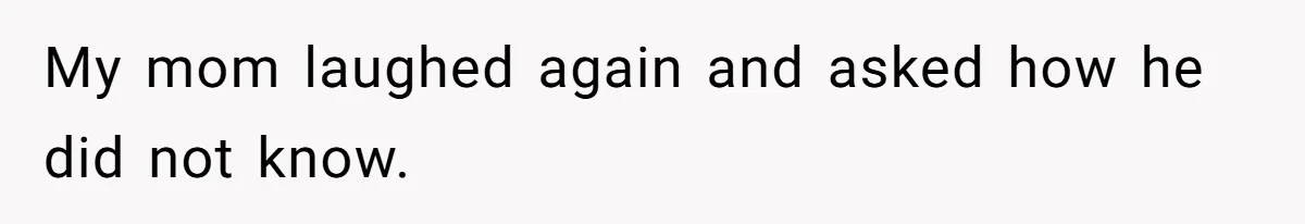 My mom laughed again and asked how he did not know.