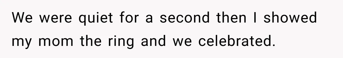 We were quiet for a second then I showed my mom the ring and we celebrated.