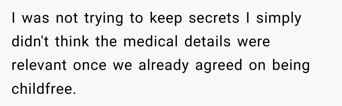 I was not trying to keep secrets I simply didn't think the medical details were relevant once we already agreed on being childfree.