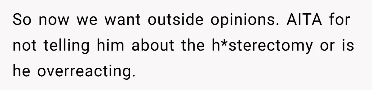 So now we want outside opinions. AITA for not telling him about the h*sterectomy or is he overreacting.
