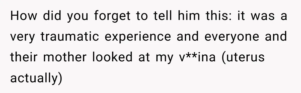 How did you forget to tell him this: it was a very traumatic experience and everyone and their mother looked at my v**ina (uterus actually)