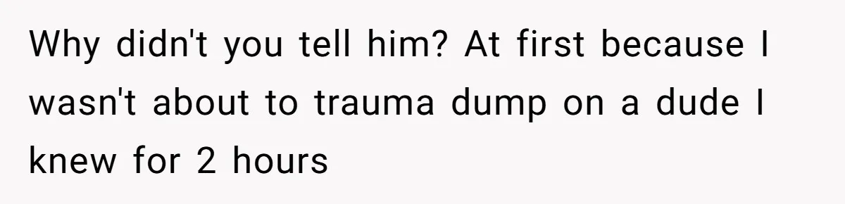 Why didn't you tell him? At first because I wasn't about to trauma dump on a dude I knew for 2 hours