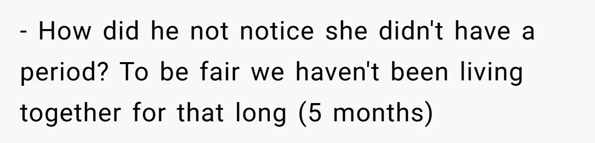 - How did he not notice she didn't have a period? To be fair we haven't been living together for that long (5 months)