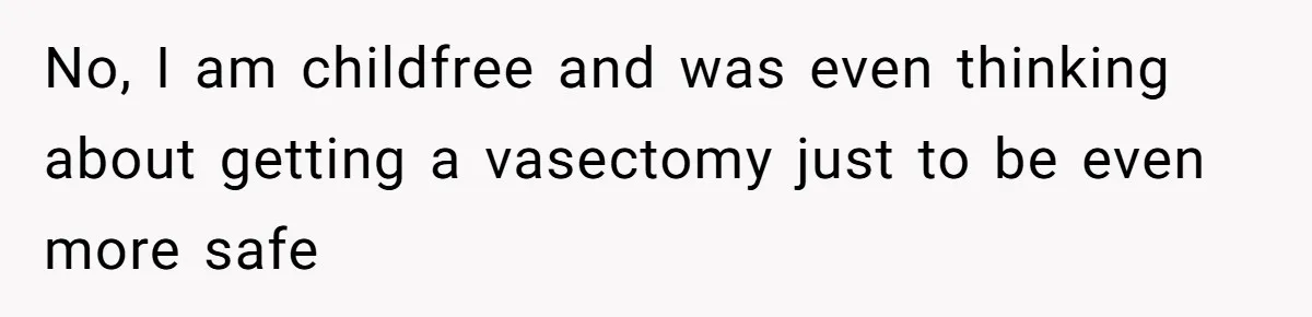 No, I am childfree and was even thinking about getting a vasectomy just to be even more safe