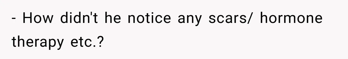 - How didn't he notice any scars/ hormone therapy etc.?