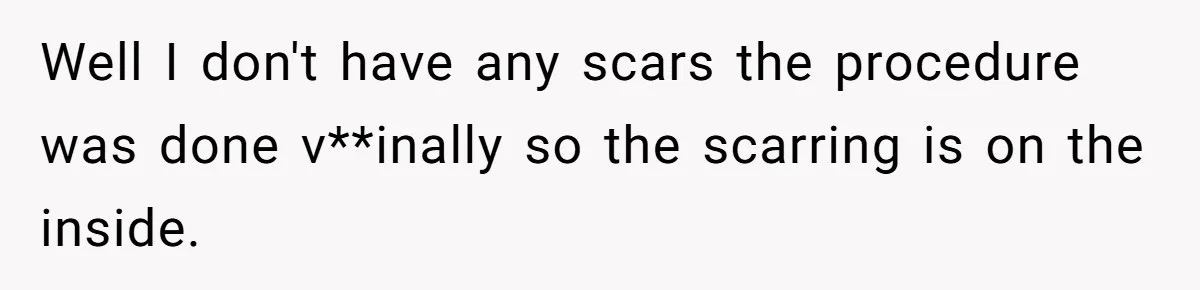 Well I don't have any scars the procedure was done v**inally so the scarring is on the inside.