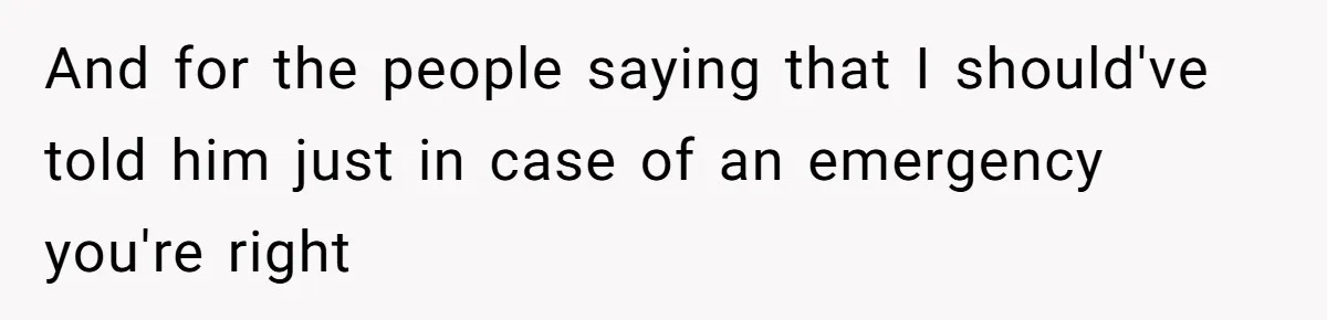 And for the people saying that I should've told him just in case of an emergency you're right