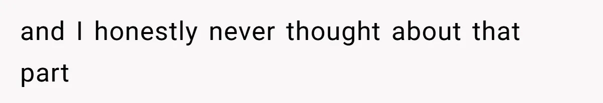 and I honestly never thought about that part