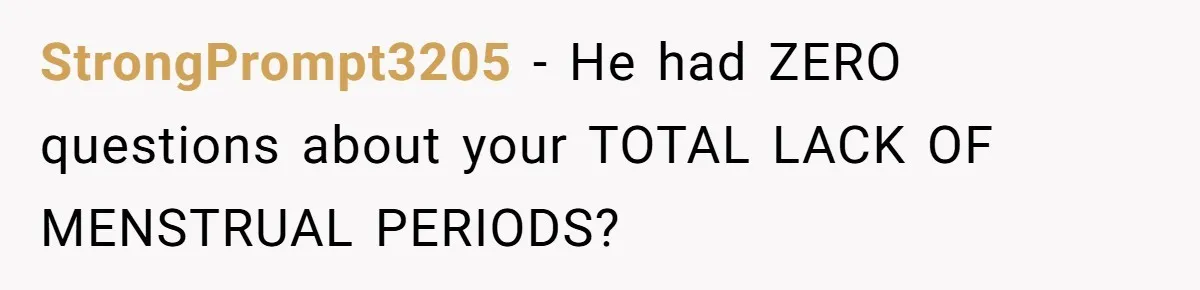 StrongPrompt3205 − He had ZERO questions about your TOTAL LACK OF MENSTRUAL PERIODS?