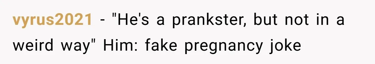 vyrus2021 − "He's a prankster, but not in a weird way" Him: fake pregnancy joke