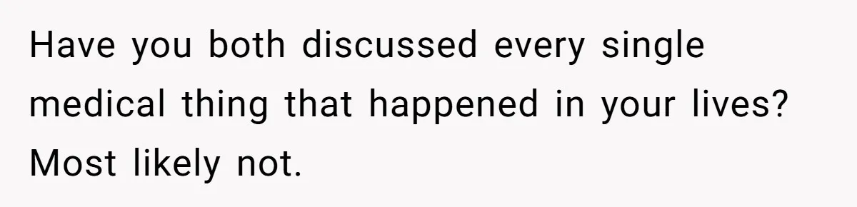 Have you both discussed every single medical thing that happened in your lives? Most likely not.