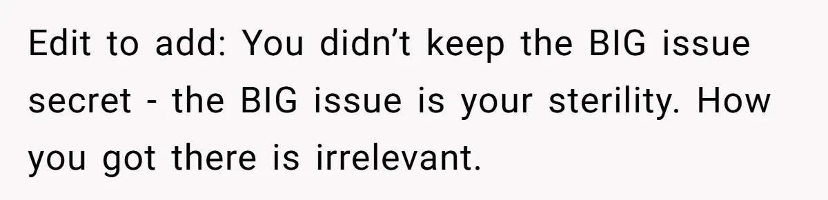Edit to add: You didn’t keep the BIG issue secret - the BIG issue is your sterility. How you got there is irrelevant.