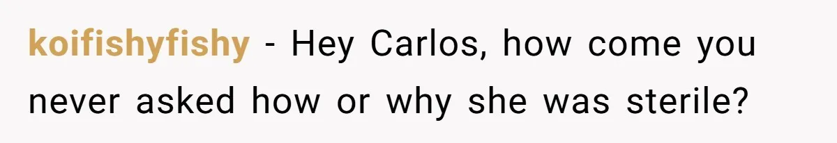 koifishyfishy − Hey Carlos, how come you never asked how or why she was sterile?