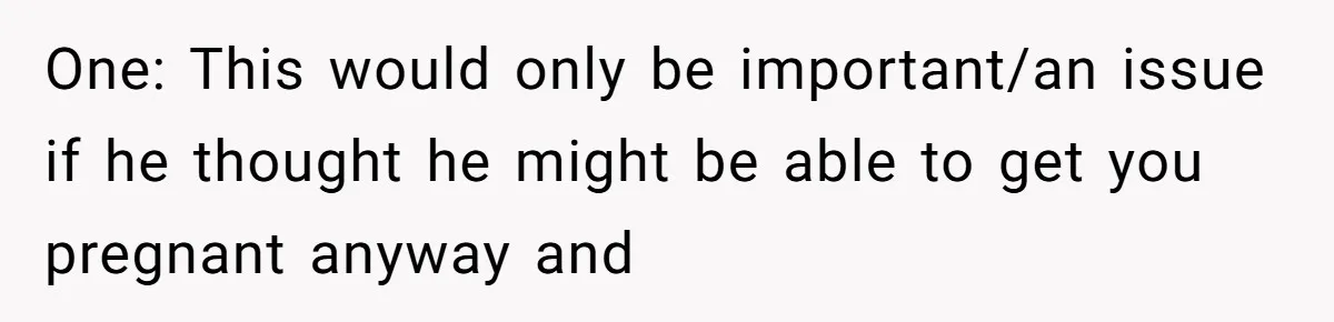 One: This would only be important/an issue if he thought he might be able to get you pregnant anyway and