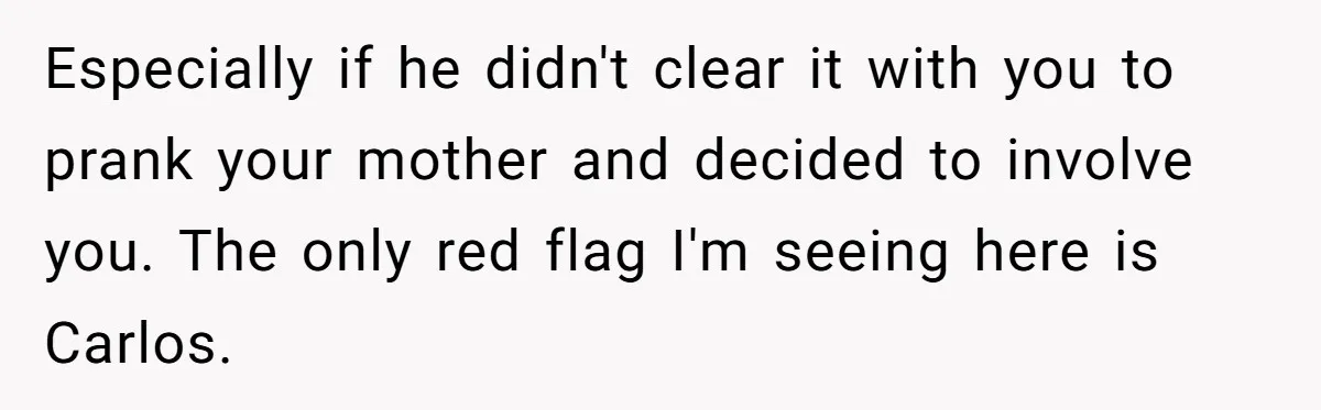 Especially if he didn't clear it with you to prank your mother and decided to involve you. The only red flag I'm seeing here is Carlos.