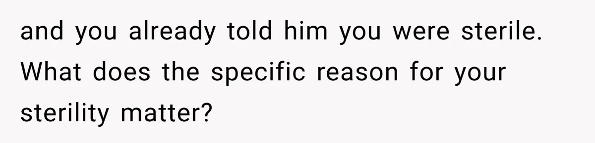 and you already told him you were sterile. What does the specific reason for your sterility matter?