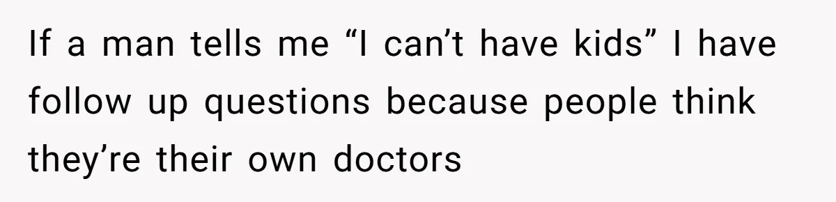 If a man tells me “I can’t have kids” I have follow up questions because people think they’re their own doctors