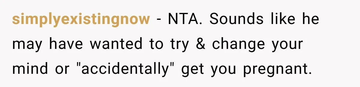 simplyexistingnow − NTA. Sounds like he may have wanted to try & change your mind or "accidentally" get you pregnant.