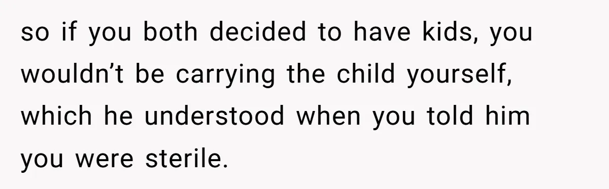 so if you both decided to have kids, you wouldn’t be carrying the child yourself, which he understood when you told him you were sterile.