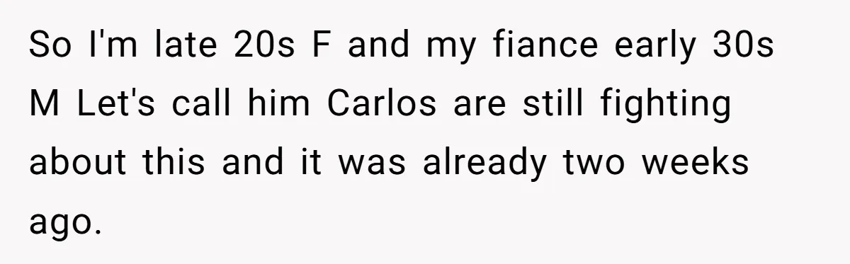 So I'm late 20s F and my fiance early 30s M Let's call him Carlos are still fighting about this and it was already two weeks ago.