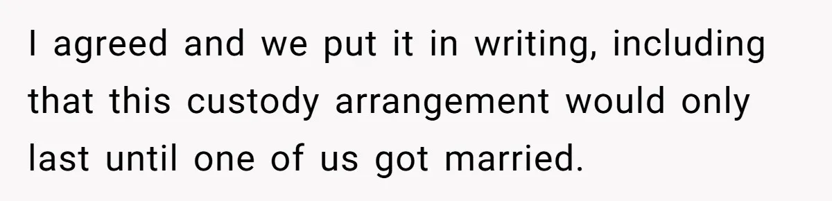 I agreed and we put it in writing, including that this custody arrangement would only last until one of us got married.