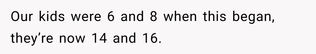 Our kids were 6 and 8 when this began, they’re now 14 and 16.