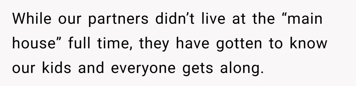 While our partners didn’t live at the “main house” full time, they have gotten to know our kids and everyone gets along.